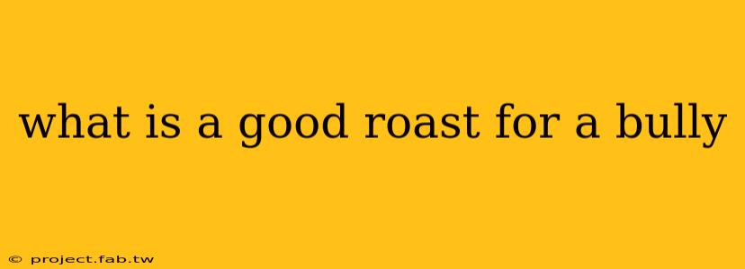 what is a good roast for a bully