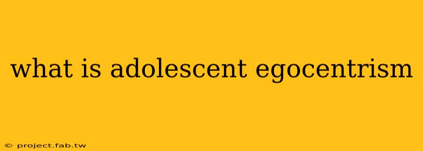 what is adolescent egocentrism