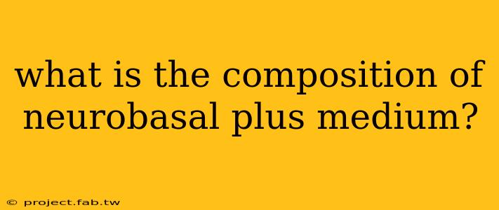 what is the composition of neurobasal plus medium?