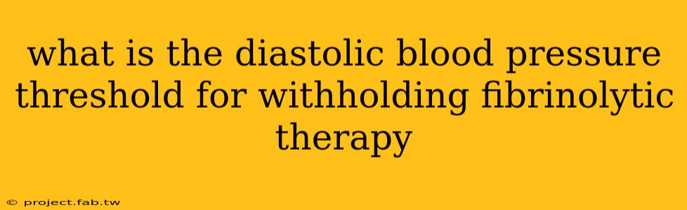 what is the diastolic blood pressure threshold for withholding fibrinolytic therapy