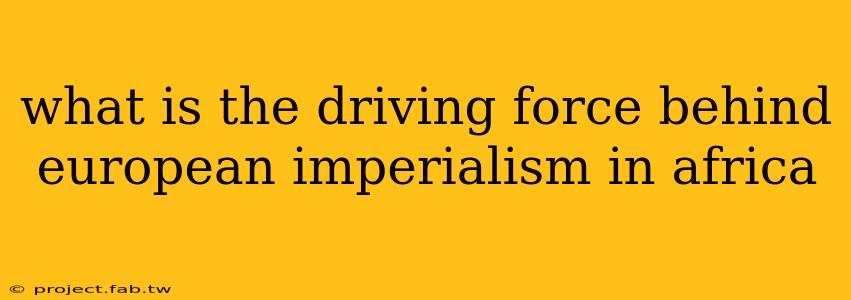 what is the driving force behind european imperialism in africa