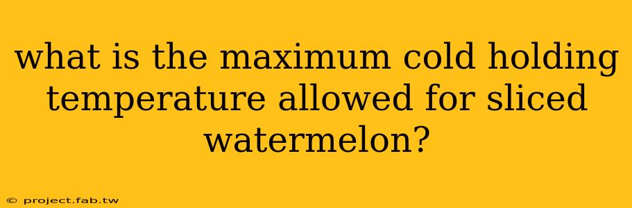 what is the maximum cold holding temperature allowed for sliced watermelon?