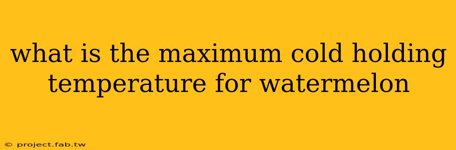 what is the maximum cold holding temperature for watermelon