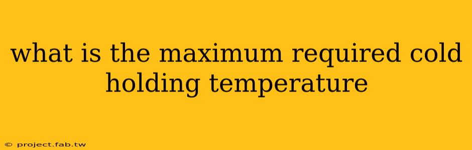 what is the maximum required cold holding temperature