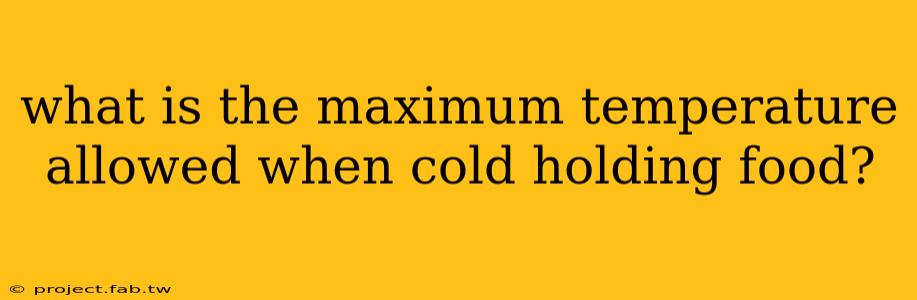 what is the maximum temperature allowed when cold holding food?