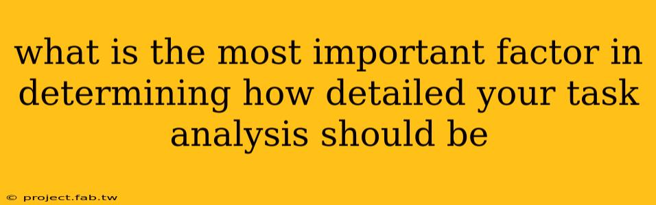 what is the most important factor in determining how detailed your task analysis should be