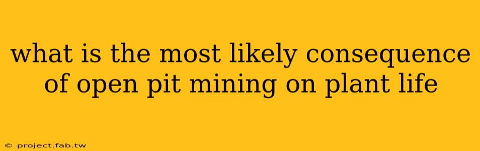 what is the most likely consequence of open pit mining on plant life