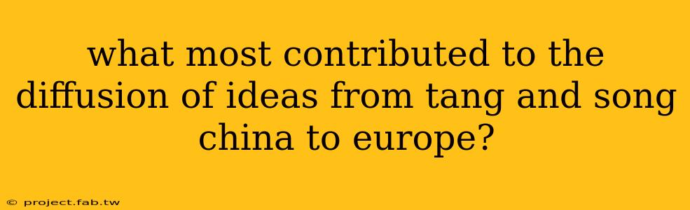 what most contributed to the diffusion of ideas from tang and song china to europe?