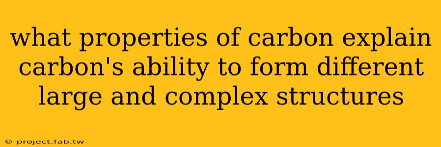 what properties of carbon explain carbon's ability to form different large and complex structures