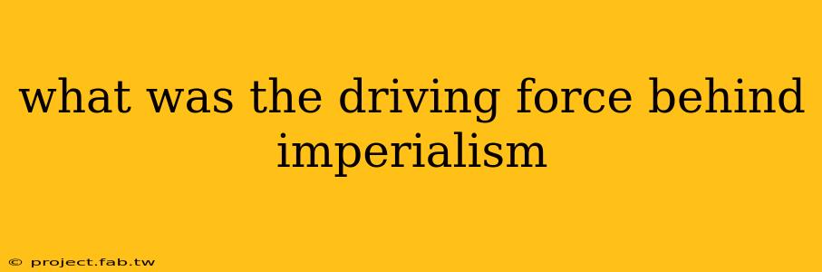 what was the driving force behind imperialism