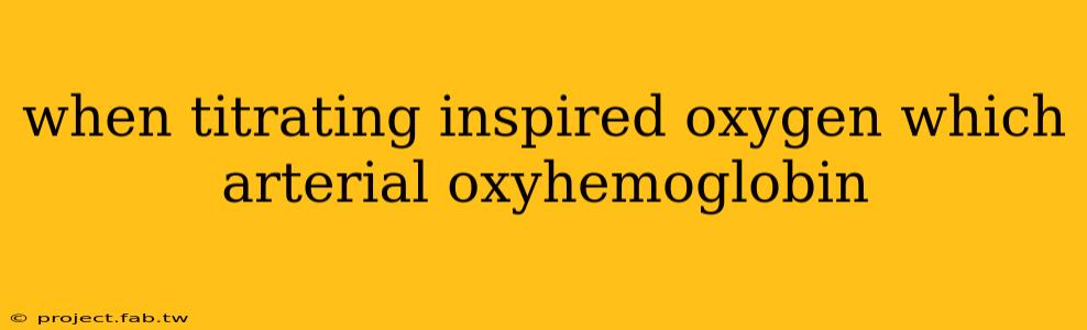 when titrating inspired oxygen which arterial oxyhemoglobin