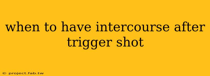 when to have intercourse after trigger shot