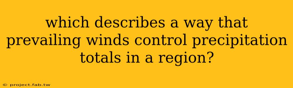 which describes a way that prevailing winds control precipitation totals in a region?