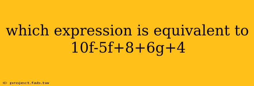 which expression is equivalent to 10f-5f+8+6g+4