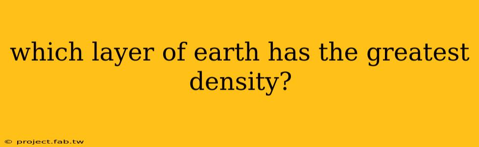 which layer of earth has the greatest density?