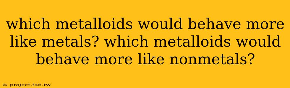 which metalloids would behave more like metals? which metalloids would behave more like nonmetals?