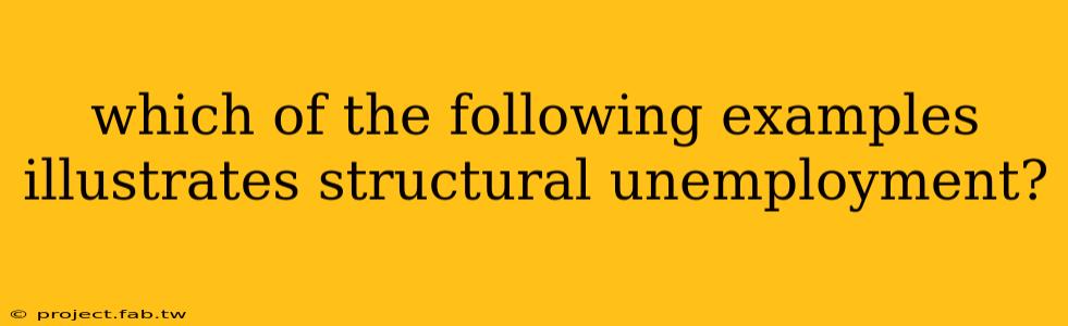 which of the following examples illustrates structural unemployment?