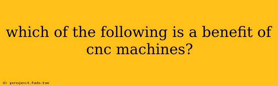 which of the following is a benefit of cnc machines?