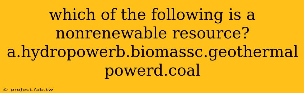 which of the following is a nonrenewable resource?a.hydropowerb.biomassc.geothermal powerd.coal