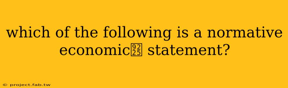 which of the following is a normative economic鈥 statement?