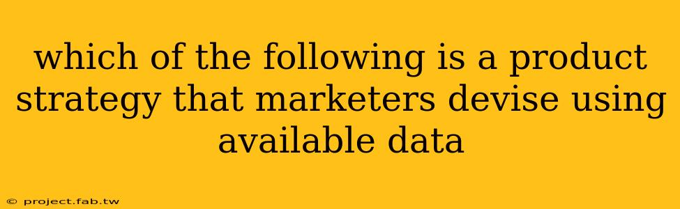 which of the following is a product strategy that marketers devise using available data