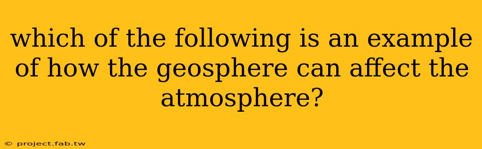 which of the following is an example of how the geosphere can affect the atmosphere?