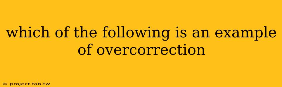 which of the following is an example of overcorrection