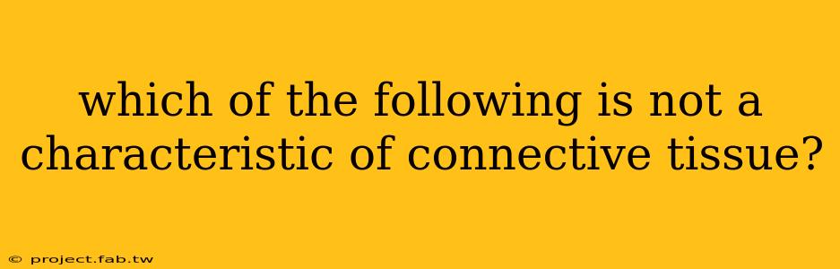 which of the following is not a characteristic of connective tissue?