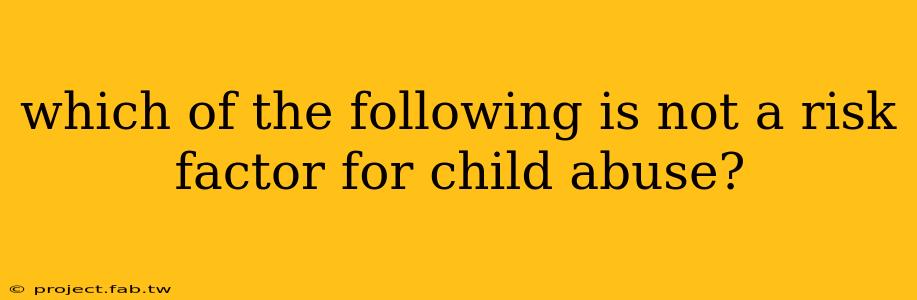 which of the following is not a risk factor for child abuse?