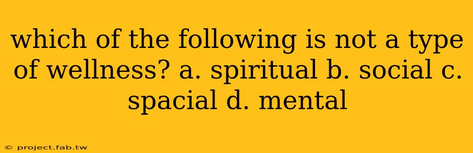 which of the following is not a type of wellness? a. spiritual b. social c. spacial d. mental