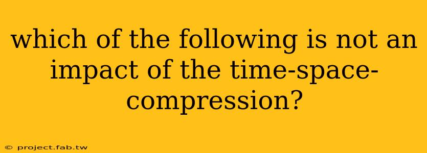 which of the following is not an impact of the time-space-compression?