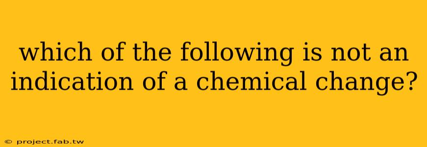 which of the following is not an indication of a chemical change?