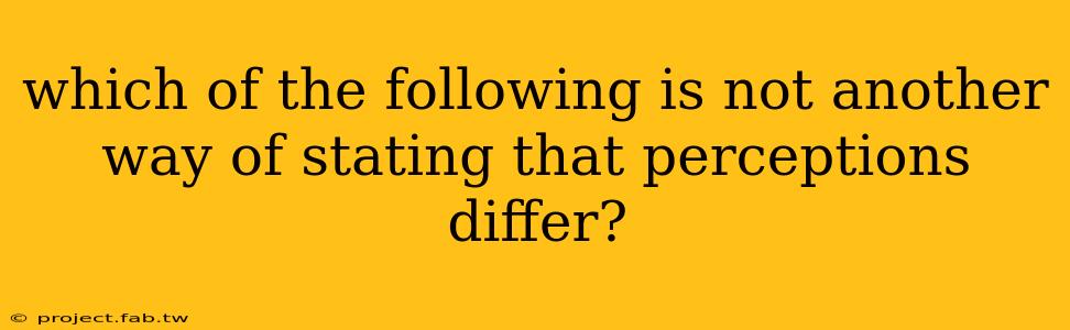 which of the following is not another way of stating that perceptions differ?