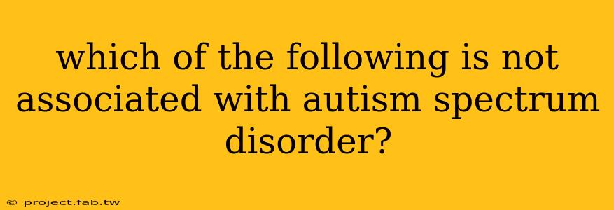 which of the following is not associated with autism spectrum disorder?