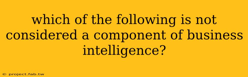 which of the following is not considered a component of business intelligence?