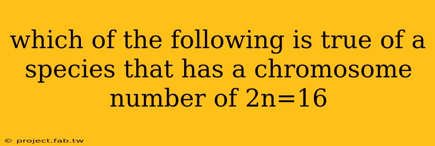 which of the following is true of a species that has a chromosome number of 2n=16