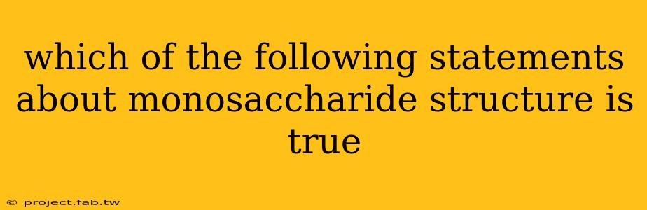 which of the following statements about monosaccharide structure is true