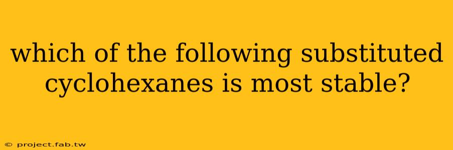 which of the following substituted cyclohexanes is most stable?