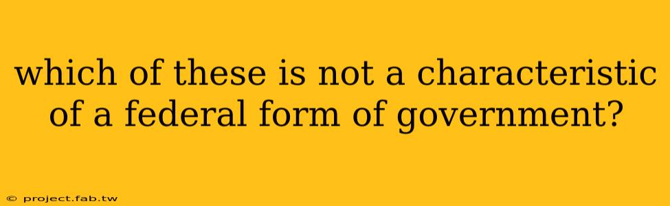 which of these is not a characteristic of a federal form of government?