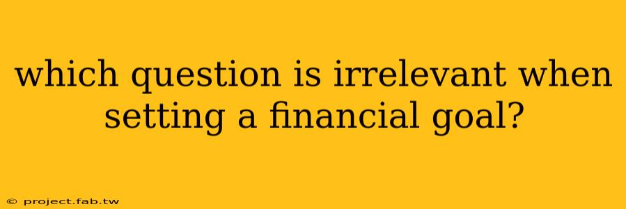 which question is irrelevant when setting a financial goal?