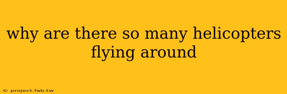 why are there so many helicopters flying around