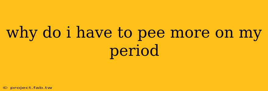 why do i have to pee more on my period