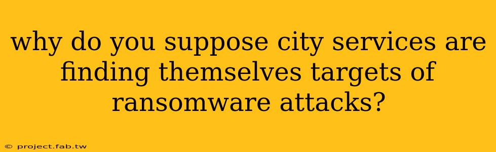 why do you suppose city services are finding themselves targets of ransomware attacks?