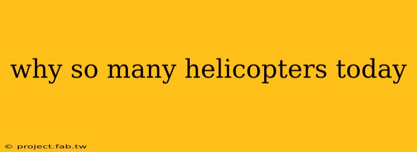 why so many helicopters today