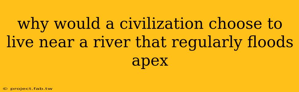 why would a civilization choose to live near a river that regularly floods apex