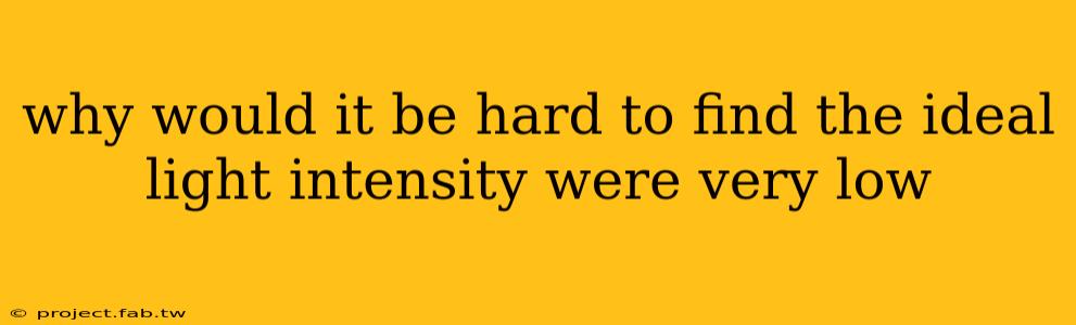 why would it be hard to find the ideal light intensity were very low