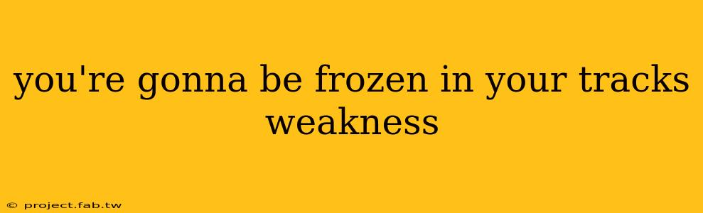 you're gonna be frozen in your tracks weakness